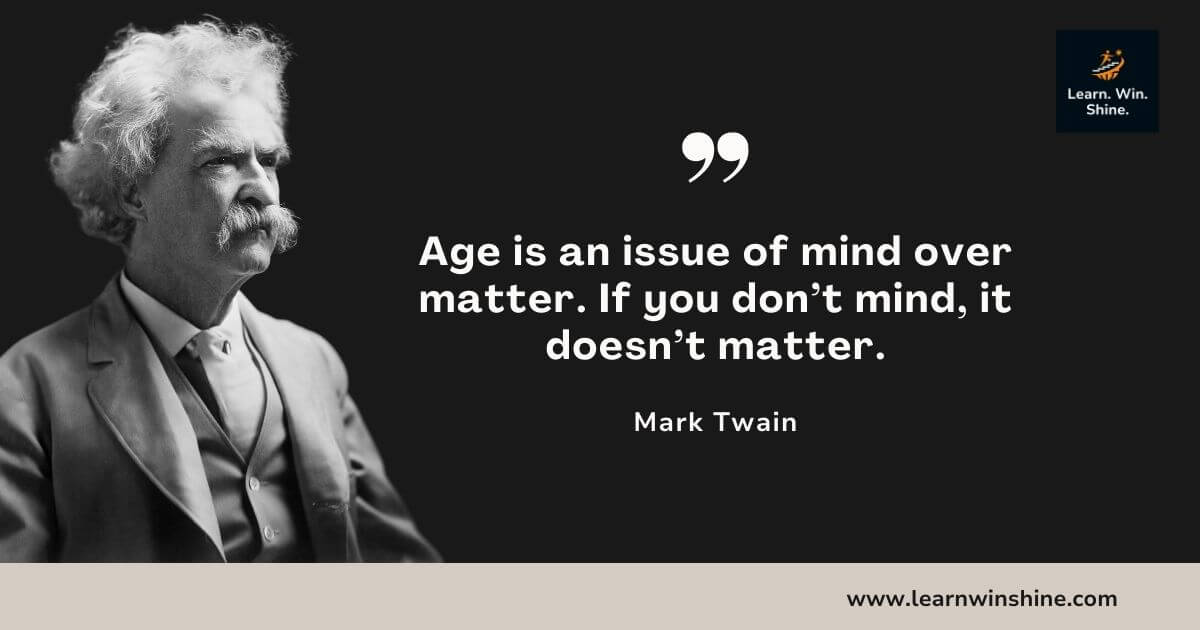 Mark twain quote - age is an issue of mind over matter. If you don’t mind, it doesn’t matter