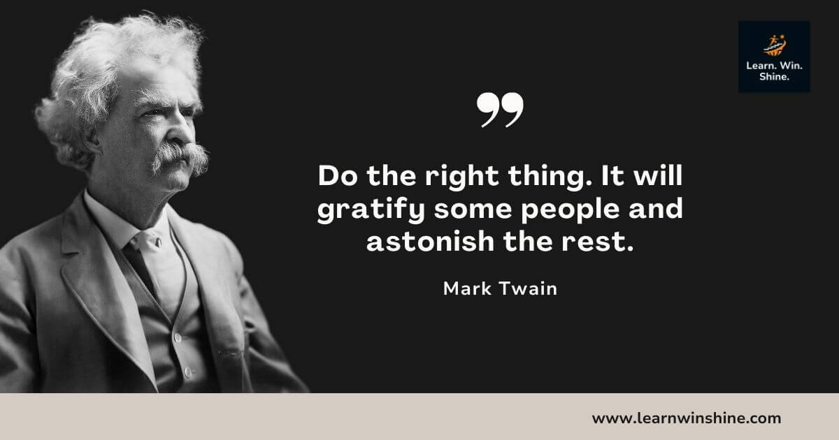 Mark twain quote - do the right thing. It will gratify some people and astonish the rest.