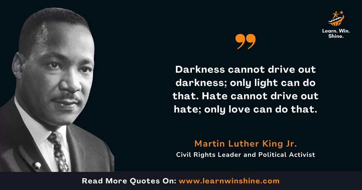 Martin Luther King Jr. Quote: Darkness cannot drive out darkness; only light can do that. Hate cannot drive out hate; only love can do that.